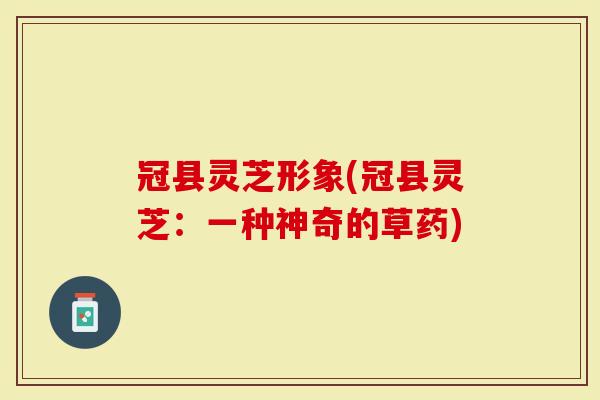 冠县灵芝形象(冠县灵芝：一种神奇的草药)