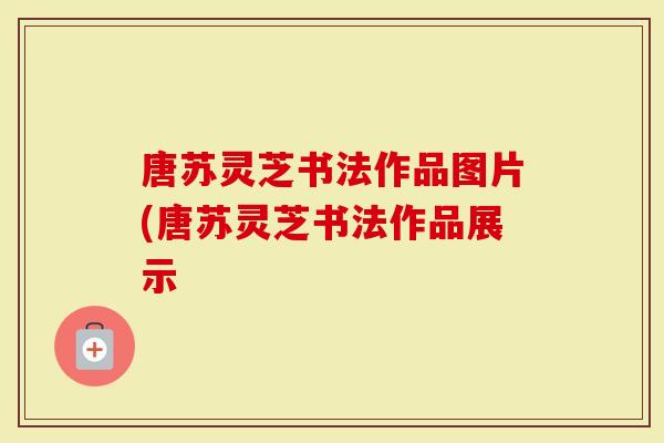 唐苏灵芝书法作品图片(唐苏灵芝书法作品展示
