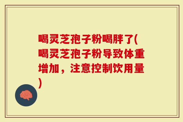 喝灵芝孢子粉喝胖了(喝灵芝孢子粉导致体重增加，注意控制饮用量)
