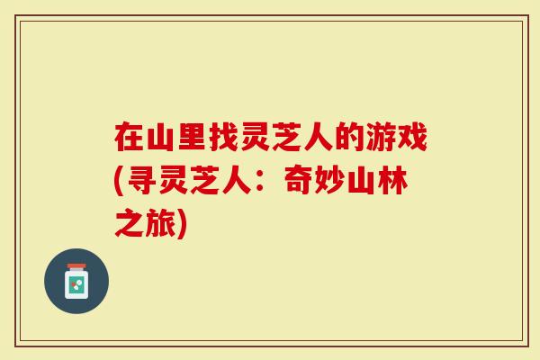 在山里找灵芝人的游戏(寻灵芝人：奇妙山林之旅)