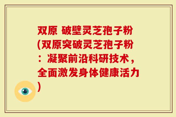 双原 破壁灵芝孢子粉(双原突破灵芝孢子粉：凝聚前沿科研技术，全面激发身体健康活力)