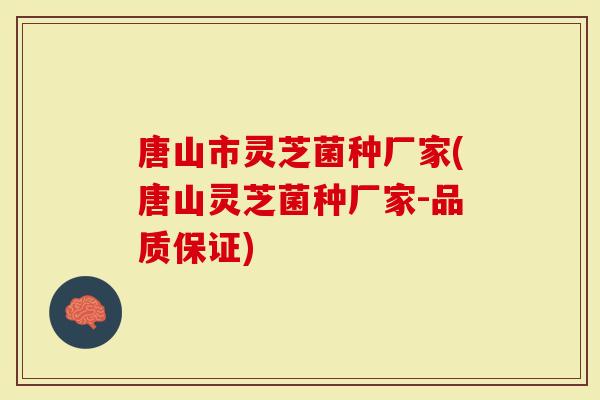 唐山市灵芝菌种厂家(唐山灵芝菌种厂家-品质保证)