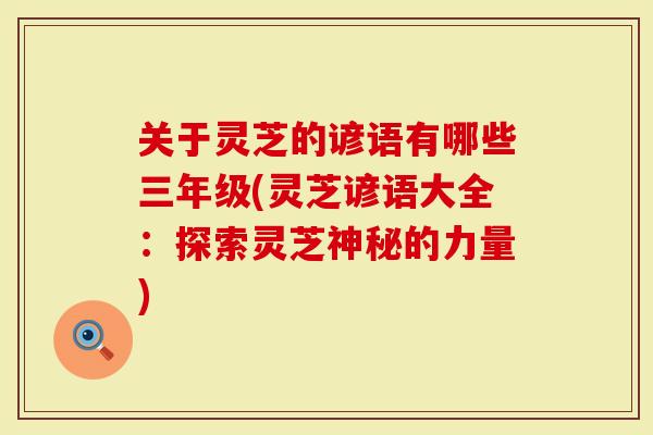 关于灵芝的谚语有哪些三年级(灵芝谚语大全：探索灵芝神秘的力量)