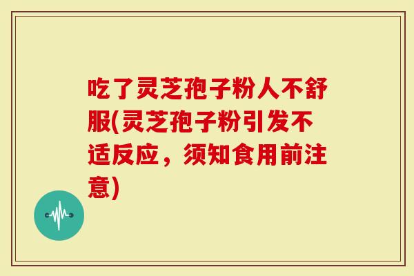 吃了灵芝孢子粉人不舒服(灵芝孢子粉引发不适反应，须知食用前注意)