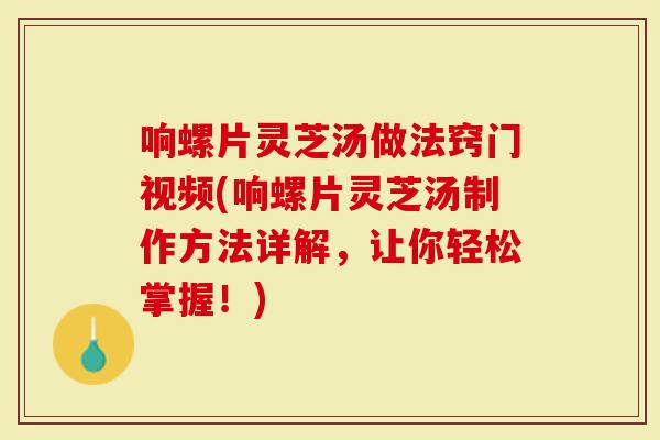 响螺片灵芝汤做法窍门视频(响螺片灵芝汤制作方法详解,让你轻松掌握!)-第1张图片-灵芝大师 响螺片灵芝汤做法窍门视频(响螺片灵芝汤制作方法详解,让你轻松掌握!)-第1张图片-灵芝大师