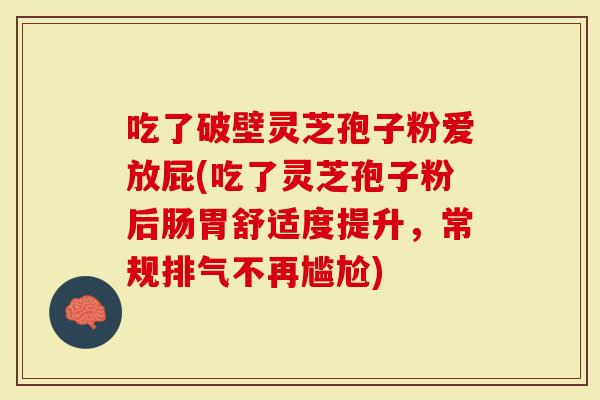 吃了破壁灵芝孢子粉爱放屁(吃了灵芝孢子粉后肠胃舒适度提升，常规排气不再尴尬)