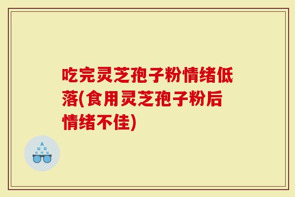 吃完灵芝孢子粉情绪低落(食用灵芝孢子粉后情绪不佳)