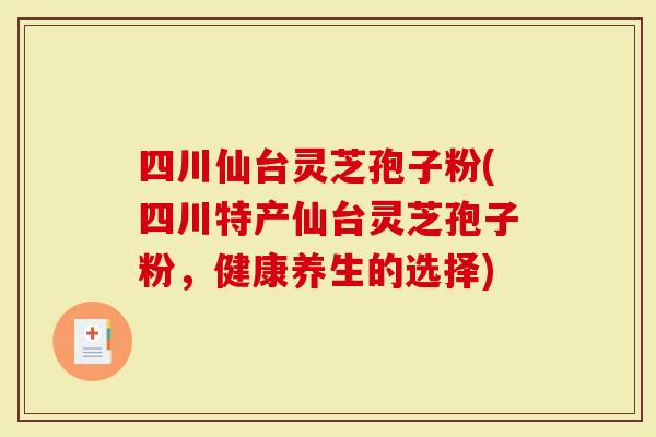 四川仙台灵芝孢子粉(四川特产仙台灵芝孢子粉，健康养生的选择)