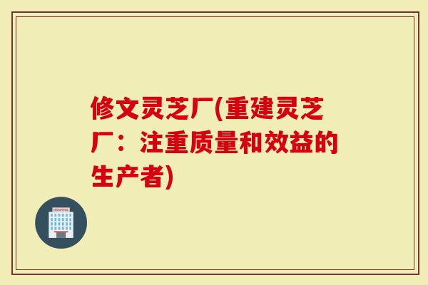 修文灵芝厂(重建灵芝厂：注重质量和效益的生产者)