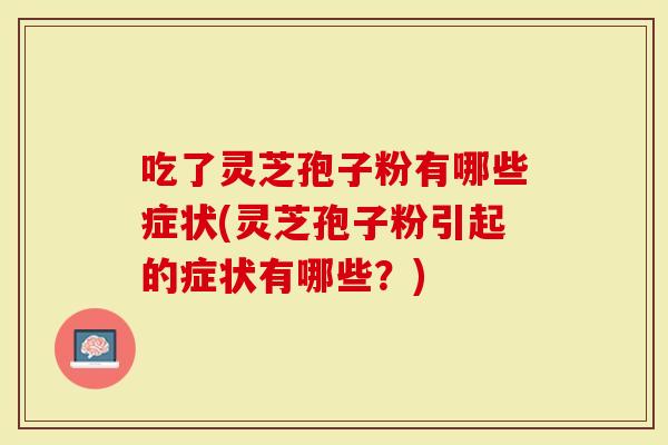 吃了灵芝孢子粉有哪些症状(灵芝孢子粉引起的症状有哪些？)