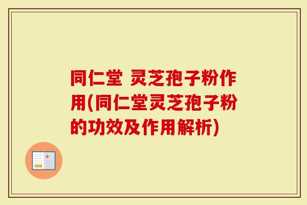 同仁堂 灵芝孢子粉作用(同仁堂灵芝孢子粉的功效及作用解析)