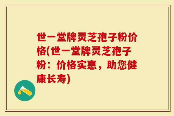 世一堂牌灵芝孢子粉价格(世一堂牌灵芝孢子粉：价格实惠，助您健康长寿)