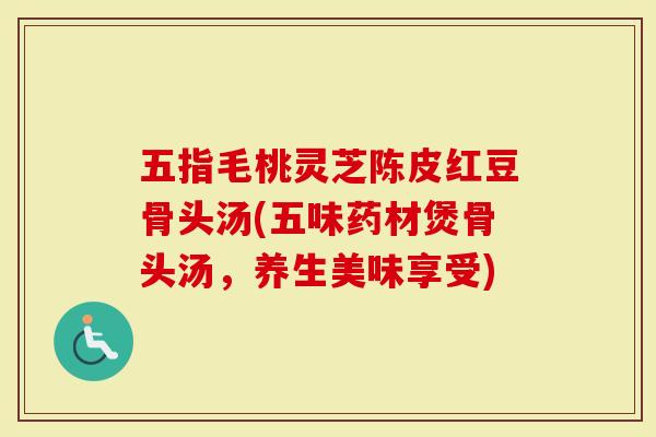 五指毛桃灵芝陈皮红豆骨头汤(五味药材煲骨头汤，养生美味享受)
