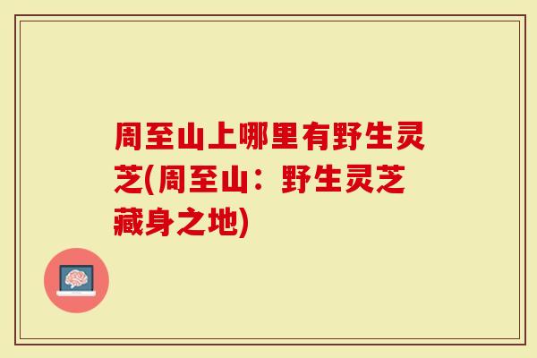 周至山上哪里有野生灵芝(周至山：野生灵芝藏身之地)