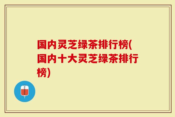国内灵芝绿茶排行榜(国内十大灵芝绿茶排行榜)