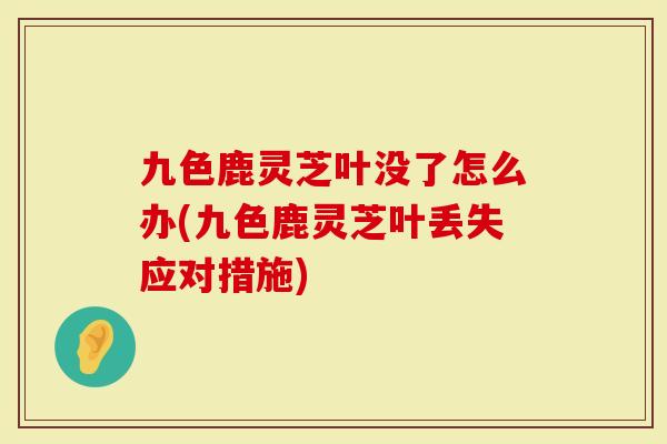 九色鹿灵芝叶没了怎么办(九色鹿灵芝叶丢失应对措施)
