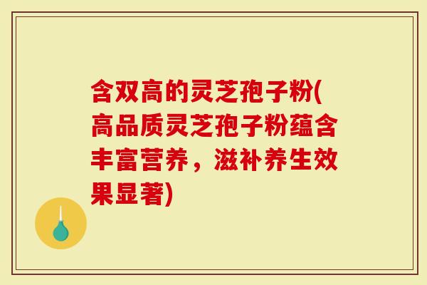 含双高的灵芝孢子粉(高品质灵芝孢子粉蕴含丰富营养，滋补养生效果显著)