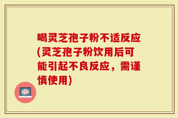 喝灵芝孢子粉不适反应(灵芝孢子粉饮用后可能引起不良反应，需谨慎使用)