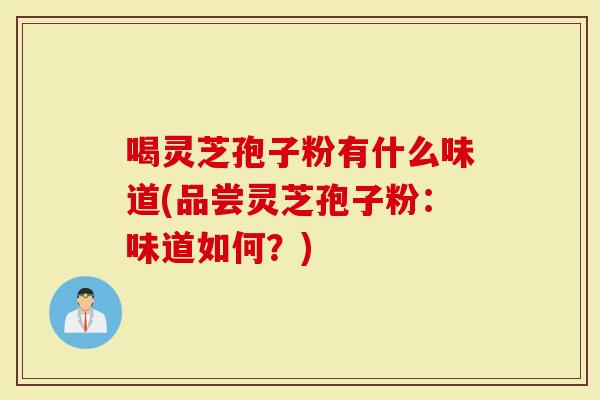 喝灵芝孢子粉有什么味道(品尝灵芝孢子粉：味道如何？)