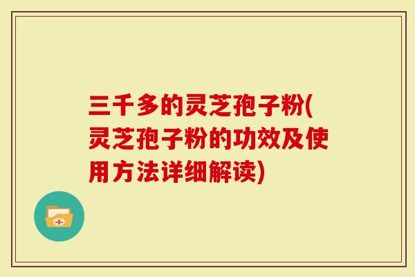 三千多的灵芝孢子粉(灵芝孢子粉的功效及使用方法详细解读)