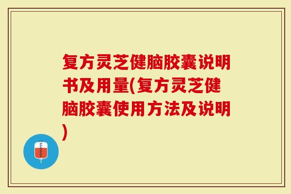 复方灵芝健脑胶囊说明书及用量(复方灵芝健脑胶囊使用方法及说明)