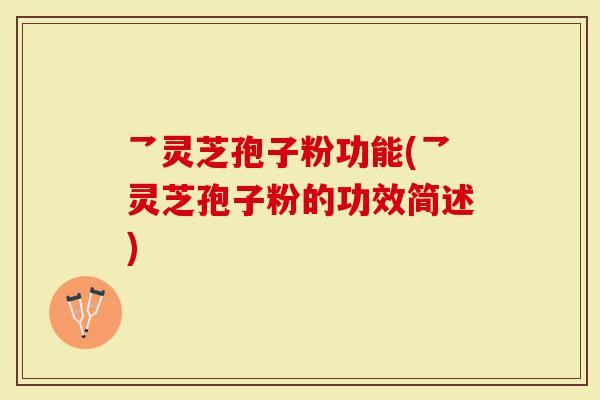 乛灵芝孢子粉功能(乛灵芝孢子粉的功效简述)