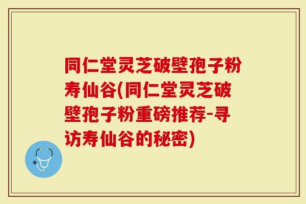 同仁堂灵芝破壁孢子粉寿仙谷(同仁堂灵芝破壁孢子粉重磅推荐-寻访寿仙谷的秘密)