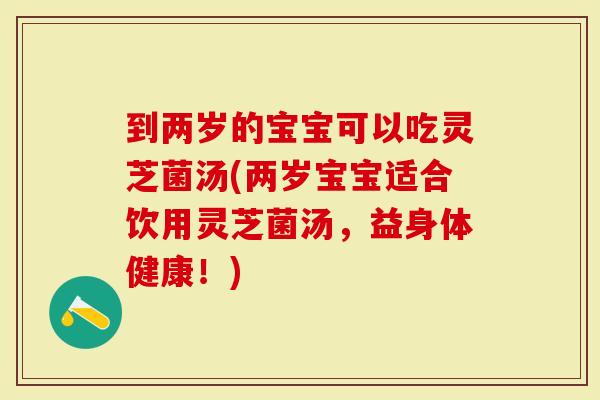 到两岁的宝宝可以吃灵芝菌汤(两岁宝宝适合饮用灵芝菌汤，益身体健康！)