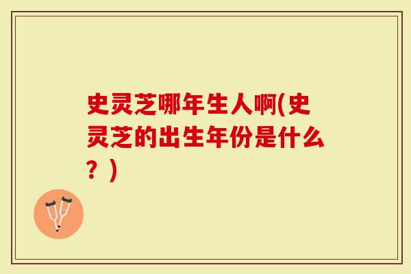 史灵芝哪年生人啊(史灵芝的出生年份是什么？)