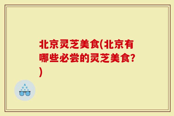 北京灵芝美食(北京有哪些必尝的灵芝美食？)