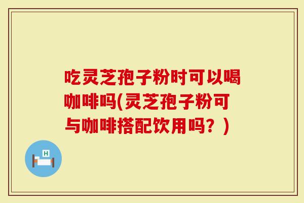 吃灵芝孢子粉时可以喝咖啡吗(灵芝孢子粉可与咖啡搭配饮用吗?)-第1张图片-灵芝大师 吃灵芝孢子粉时可以喝咖啡吗(灵芝孢子粉可与咖啡搭配饮用吗?)-第1张图片-灵芝大师
