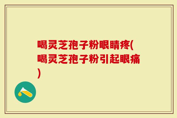 喝灵芝孢子粉眼睛疼(喝灵芝孢子粉引起眼痛)