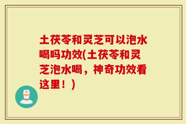 土茯苓和灵芝可以泡水喝吗功效(土茯苓和灵芝泡水喝，神奇功效看这里！)