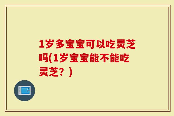 1岁多宝宝可以吃灵芝吗(1岁宝宝能不能吃灵芝？)