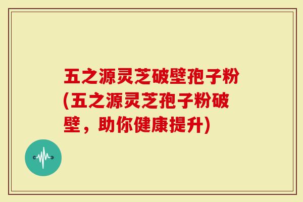 五之源灵芝破壁孢子粉(五之源灵芝孢子粉破壁，助你健康提升)