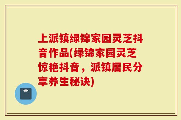 上派镇绿锦家园灵芝抖音作品(绿锦家园灵芝惊艳抖音，派镇居民分享养生秘诀)-第1张图片-灵芝大师
