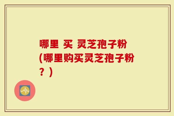 哪里 买 灵芝孢子粉(哪里购买灵芝孢子粉?)-第1张图片-灵芝大师 哪里 买 灵芝孢子粉(哪里购买灵芝孢子粉?)-第1张图片-灵芝大师