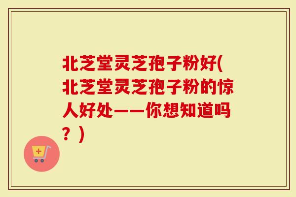 北芝堂灵芝孢子粉好(北芝堂灵芝孢子粉的惊人好处——你想知道吗？)