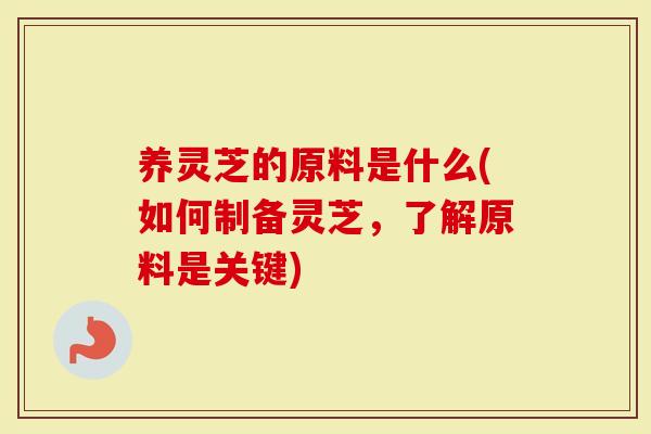养灵芝的原料是什么(如何制备灵芝，了解原料是关键)