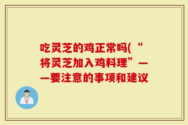 吃灵芝的鸡正常吗(“将灵芝加入鸡料理”——要注意的事项和建议