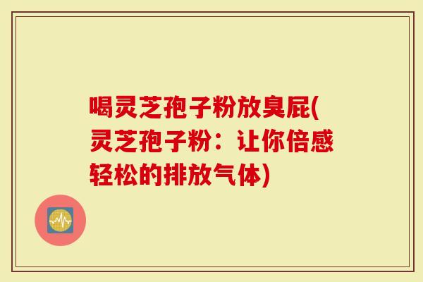 喝灵芝孢子粉放臭屁(灵芝孢子粉:让你倍感轻松的排放气体)-第1张图片-灵芝大师 喝灵芝孢子粉放臭屁(灵芝孢子粉:让你倍感轻松的排放气体)-第1张图片-灵芝大师