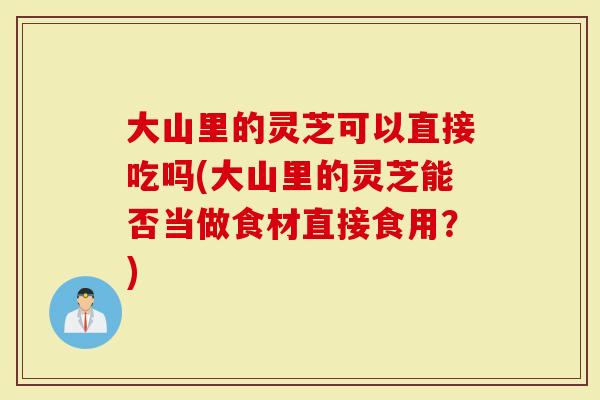大山里的灵芝可以直接吃吗(大山里的灵芝能否当做食材直接食用？)