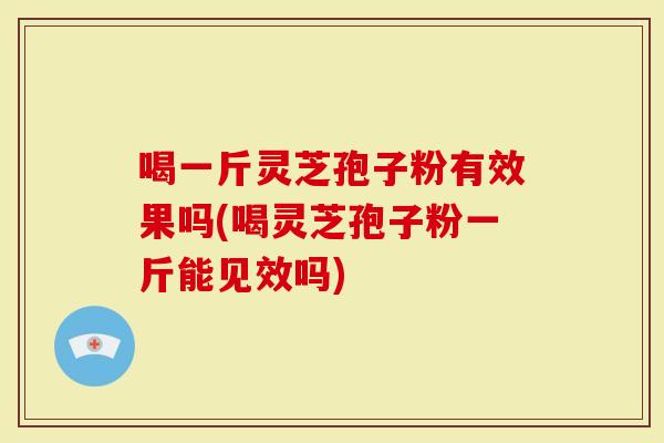 喝一斤灵芝孢子粉有效果吗(喝灵芝孢子粉一斤能见效吗)
