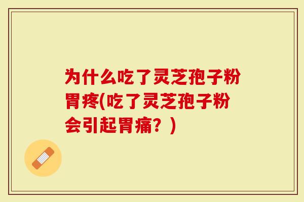 为什么吃了灵芝孢子粉胃疼(吃了灵芝孢子粉会引起胃痛？)