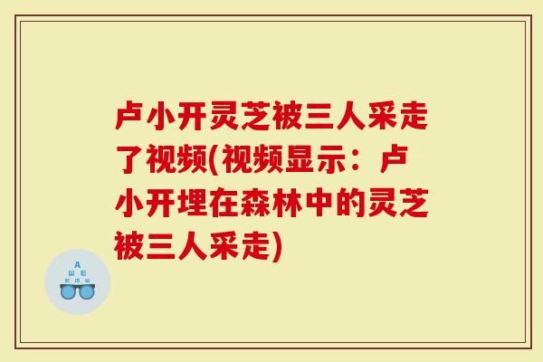 卢小开灵芝被三人采走了视频(视频显示：卢小开埋在森林中的灵芝被三人采走)
