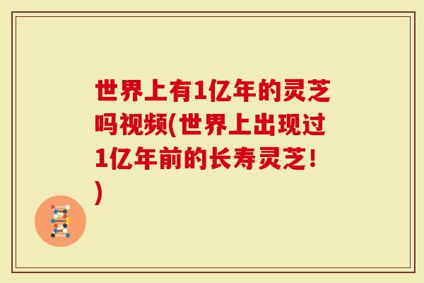 世界上有1亿年的灵芝吗视频(世界上出现过1亿年前的长寿灵芝！)