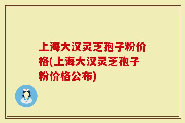 上海大汉灵芝孢子粉价格(上海大汉灵芝孢子粉价格公布)