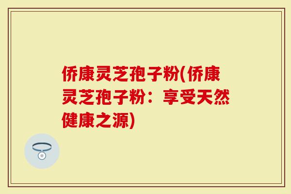 侨康灵芝孢子粉(侨康灵芝孢子粉:享受天然健康之源)-第1张图片-灵芝大师 侨康灵芝孢子粉(侨康灵芝孢子粉:享受天然健康之源)-第1张图片-灵芝大师