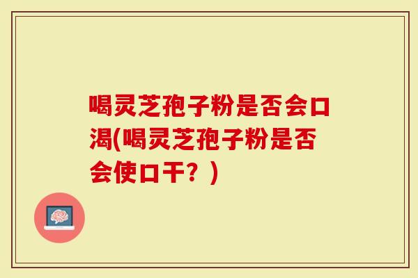 喝灵芝孢子粉是否会口渴(喝灵芝孢子粉是否会使口干？)