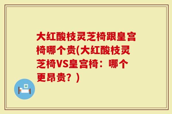 大红酸枝灵芝椅跟皇宫椅哪个贵(大红酸枝灵芝椅VS皇宫椅：哪个更昂贵？)-第1张图片-灵芝大师
